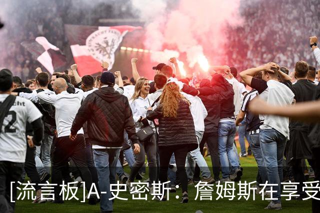 [流言板]A-史密斯：詹姆斯在享受聚光灯，41岁仍被如此高度讨论